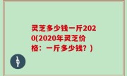 灵芝多少钱一斤2020(2020年灵芝价格：一斤多少钱？)