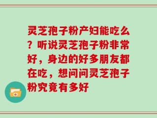 灵芝孢子粉产妇能吃么？听说灵芝孢子粉非常好，身边的好多朋友都在吃，想问问灵芝孢子粉究竟有多好