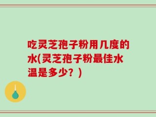吃灵芝孢子粉用几度的水(灵芝孢子粉最佳水温是多少？)