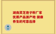 湖南灵芝孢子粉厂家 优质产品源产地 健康养生的可靠选择