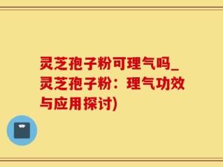 灵芝孢子粉可理气吗_灵芝孢子粉：理气功效与应用探讨)