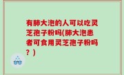 有肺大泡的人可以吃灵芝孢子粉吗(肺大泡患者可食用灵芝孢子粉吗？)