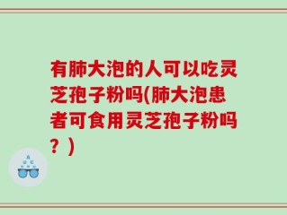 有肺大泡的人可以吃灵芝孢子粉吗(肺大泡患者可食用灵芝孢子粉吗？)