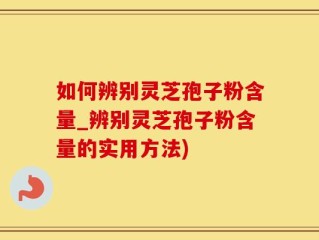 如何辨别灵芝孢子粉含量_辨别灵芝孢子粉含量的实用方法)