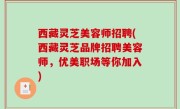 西藏灵芝美容师招聘(西藏灵芝品牌招聘美容师，优美职场等你加入)