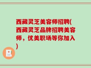西藏灵芝美容师招聘(西藏灵芝品牌招聘美容师，优美职场等你加入)