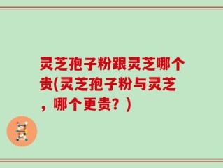 灵芝孢子粉跟灵芝哪个贵(灵芝孢子粉与灵芝，哪个更贵？)