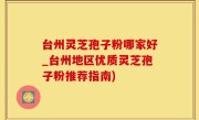 台州灵芝孢子粉哪家好_台州地区优质灵芝孢子粉推荐指南)