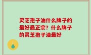 灵芝孢子油什么牌子的最好最正宗？什么牌子的灵芝孢子油最好