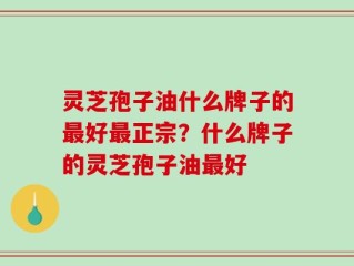 灵芝孢子油什么牌子的最好最正宗？什么牌子的灵芝孢子油最好
