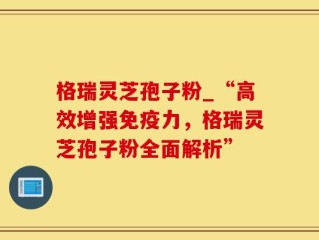 格瑞灵芝孢子粉_“高效增强免疫力，格瑞灵芝孢子粉全面解析”