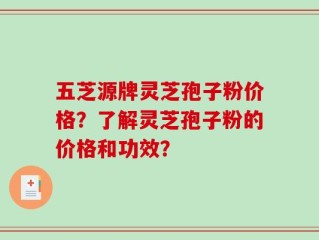 五芝源牌灵芝孢子粉价格？了解灵芝孢子粉的价格和功效？