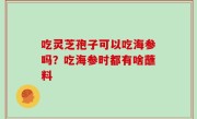 吃灵芝孢子可以吃海参吗？吃海参时都有啥蘸料