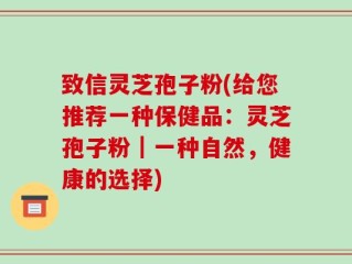致信灵芝孢子粉(给您推荐一种保健品：灵芝孢子粉｜一种自然，健康的选择)