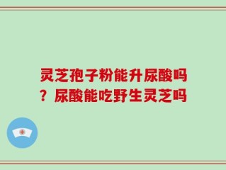 灵芝孢子粉能升尿酸吗？尿酸能吃野生灵芝吗