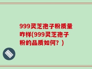 999灵芝孢子粉质量咋样(999灵芝孢子粉的品质如何？)