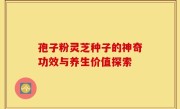 孢子粉灵芝种子的神奇功效与养生价值探索
