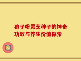 孢子粉灵芝种子的神奇功效与养生价值探索