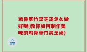 鸡骨草竹灵芝汤怎么做好喝(教你如何制作美味的鸡骨草竹灵芝汤)
