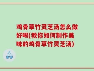 鸡骨草竹灵芝汤怎么做好喝(教你如何制作美味的鸡骨草竹灵芝汤)