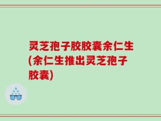 灵芝孢子胶胶囊余仁生(余仁生推出灵芝孢子胶囊)