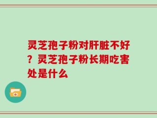 灵芝孢子粉对肝脏不好？灵芝孢子粉长期吃害处是什么