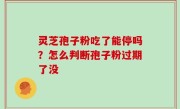 灵芝孢子粉吃了能停吗？怎么判断孢子粉过期了没