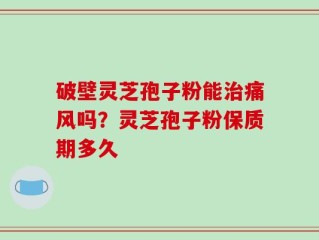 破壁灵芝孢子粉能治痛风吗？灵芝孢子粉保质期多久