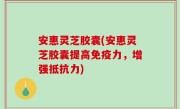 安惠灵芝胶囊(安惠灵芝胶囊提高免疫力，增强抵抗力)