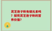 灵芝孢子粉有硒元素吗？探究灵芝孢子粉的营养价值？