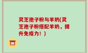 灵芝孢子粉与羊奶(灵芝孢子粉搭配羊奶，提升免疫力！)
