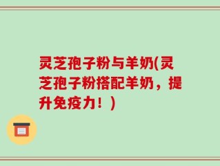 灵芝孢子粉与羊奶(灵芝孢子粉搭配羊奶，提升免疫力！)