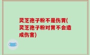 灵芝孢子粉不是伤胃(灵芝孢子粉对胃不会造成伤害)