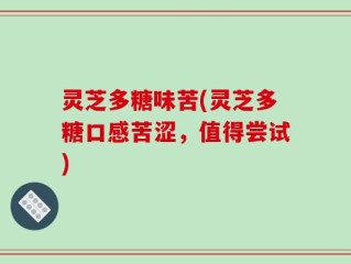 灵芝多糖味苦(灵芝多糖口感苦涩，值得尝试)