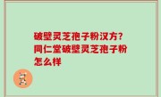 破壁灵芝孢子粉汉方？同仁堂破壁灵芝孢子粉怎么样