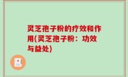 灵芝孢子粉的疗效和作用(灵芝孢子粉：功效与益处)