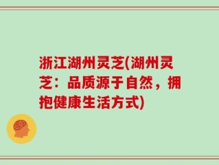 浙江湖州灵芝(湖州灵芝：品质源于自然，拥抱健康生活方式)