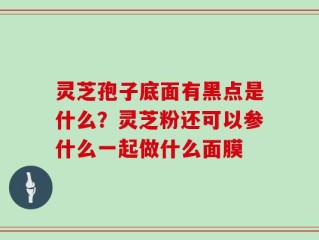 灵芝孢子底面有黑点是什么？灵芝粉还可以参什么一起做什么面膜