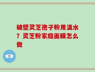 破壁灵芝孢子粉用温水？灵芝粉家庭面膜怎么做