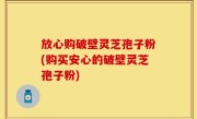 放心购破壁灵芝孢子粉(购买安心的破壁灵芝孢子粉)