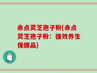 赤点灵芝孢子粉(赤点灵芝孢子粉：强效养生保健品)
