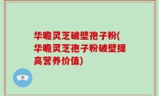 华瞻灵芝破壁孢子粉(华瞻灵芝孢子粉破壁提高营养价值)