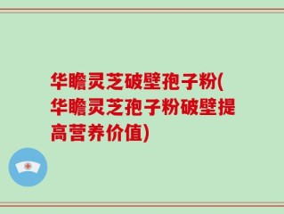 华瞻灵芝破壁孢子粉(华瞻灵芝孢子粉破壁提高营养价值)