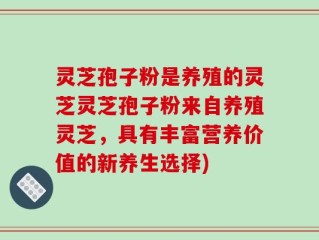 灵芝孢子粉是养殖的灵芝灵芝孢子粉来自养殖灵芝，具有丰富营养价值的新养生选择)