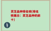 灵芝品种排名榜(排名榜展示：灵芝品种的前十)
