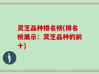 灵芝品种排名榜(排名榜展示：灵芝品种的前十)