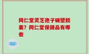同仁堂灵芝孢子破壁胶囊？同仁堂保健品有哪些