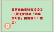 灵芝珍珠贵妇膏凌凌工厂(灵芝护肤品「珍珠贵妇膏」由凌凌工厂推出)