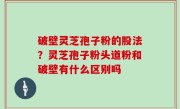 破壁灵芝孢子粉的股法？灵芝孢子粉头道粉和破壁有什么区别吗