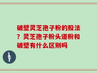 破壁灵芝孢子粉的股法？灵芝孢子粉头道粉和破壁有什么区别吗